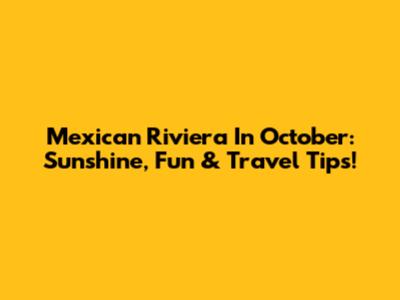 Mexican Riviera In October: Sunshine, Fun & Travel Tips!