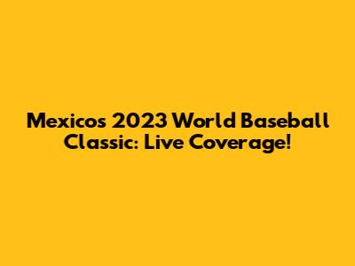 Mexico's 2023 World Baseball Classic: Live Coverage!