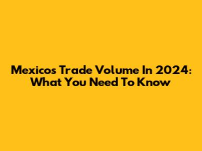 Mexico's Trade Volume In 2024: What You Need To Know