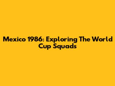 Mexico 1986: Exploring The World Cup Squads