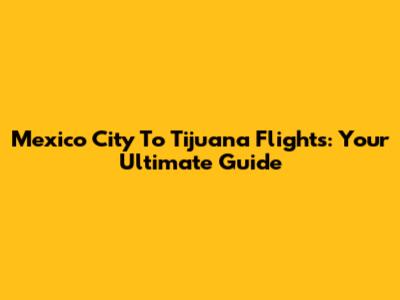 Mexico City To Tijuana Flights: Your Ultimate Guide