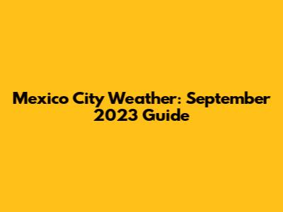Mexico City Weather: September 2023 Guide