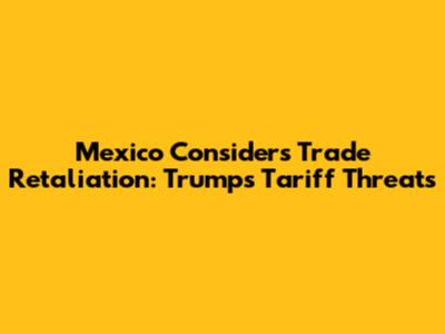 Mexico Considers Trade Retaliation: Trump's Tariff Threats