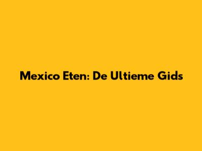 Mexico Eten: De Ultieme Gids