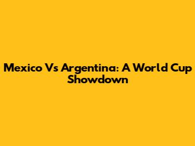 Mexico Vs Argentina: A World Cup Showdown
