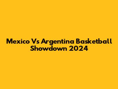 Mexico Vs Argentina Basketball Showdown 2024