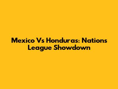 Mexico Vs Honduras: Nations League Showdown