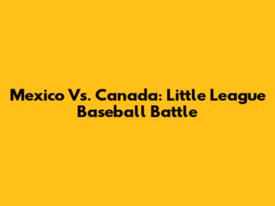 Mexico Vs. Canada: Little League Baseball Battle