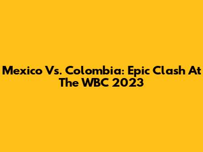 Mexico Vs. Colombia: Epic Clash At The WBC 2023