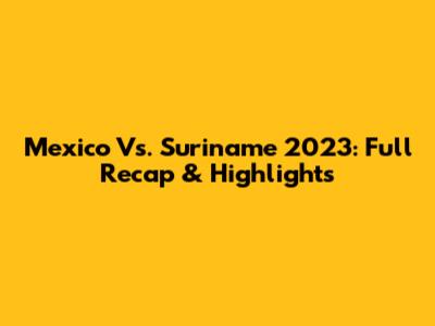 Mexico Vs. Suriname 2023: Full Recap & Highlights