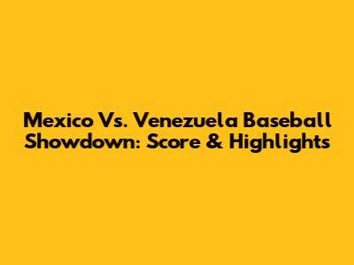 Mexico Vs. Venezuela Baseball Showdown: Score & Highlights
