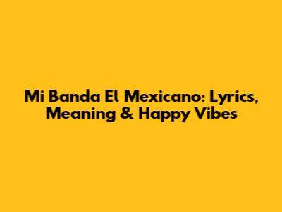 Mi Banda El Mexicano: Lyrics, Meaning & Happy Vibes