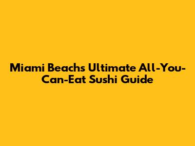 Miami Beach's Ultimate All-You-Can-Eat Sushi Guide