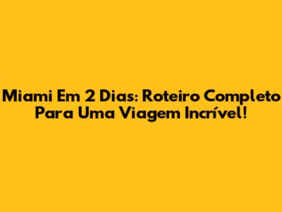 Miami Em 2 Dias: Roteiro Completo Para Uma Viagem Incrível!