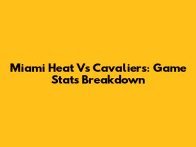 Miami Heat Vs Cavaliers: Game Stats Breakdown