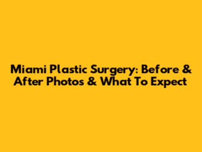 Miami Plastic Surgery: Before & After Photos & What To Expect