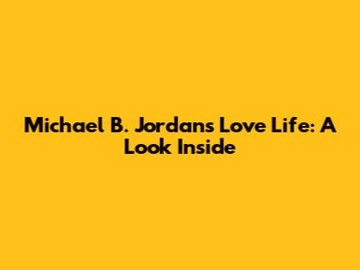 Michael B. Jordan's Love Life: A Look Inside