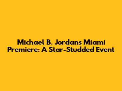 Michael B. Jordan's Miami Premiere: A Star-Studded Event