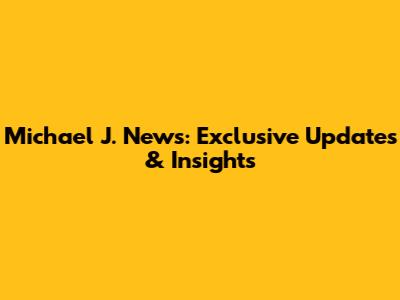 Michael J. News: Exclusive Updates & Insights