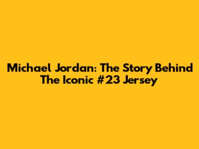 Michael Jordan: The Story Behind The Iconic #23 Jersey