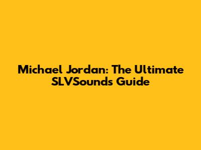 Michael Jordan: The Ultimate SLVSounds Guide
