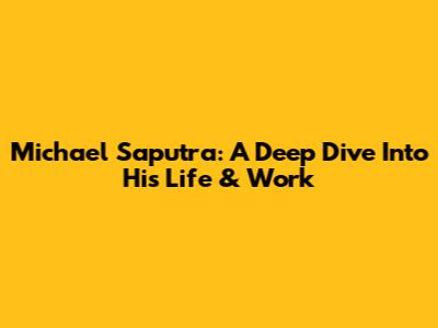 Michael Saputra: A Deep Dive Into His Life & Work