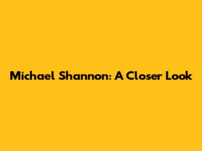 Michael Shannon: A Closer Look