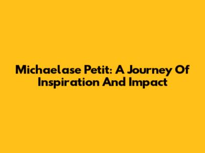 Michaelase Petit: A Journey Of Inspiration And Impact