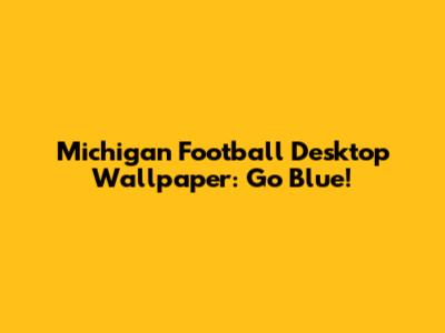 Michigan Football Desktop Wallpaper: Go Blue!