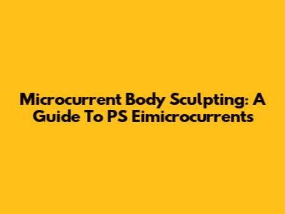 Microcurrent Body Sculpting: A Guide To PS Eimicrocurrents