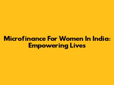 Microfinance For Women In India: Empowering Lives