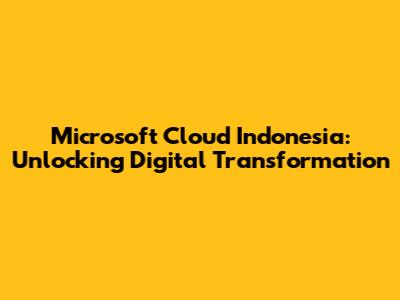 Microsoft Cloud Indonesia: Unlocking Digital Transformation