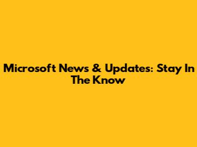 Microsoft News & Updates: Stay In The Know