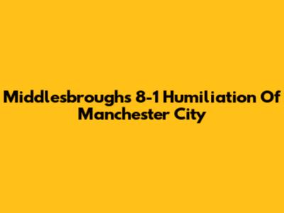 Middlesbrough's 8-1 Humiliation Of Manchester City
