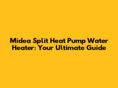 Midea Split Heat Pump Water Heater: Your Ultimate Guide