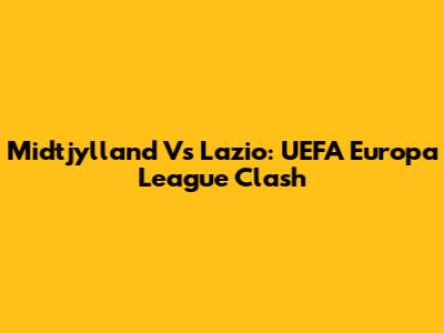 Midtjylland Vs Lazio: UEFA Europa League Clash