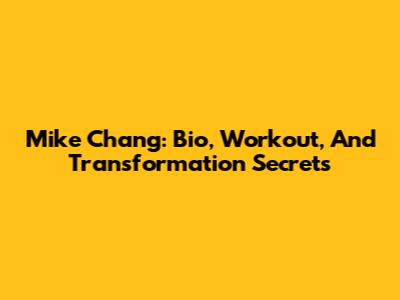 Mike Chang: Bio, Workout, And Transformation Secrets
