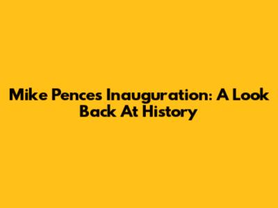 Mike Pence's Inauguration: A Look Back At History