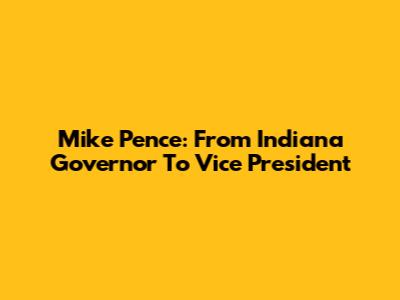 Mike Pence: From Indiana Governor To Vice President