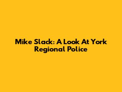 Mike Slack: A Look At York Regional Police