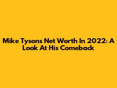 Mike Tyson's Net Worth In 2022: A Look At His Comeback