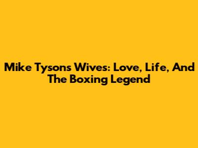Mike Tyson's Wives: Love, Life, And The Boxing Legend