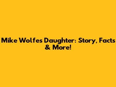 Mike Wolfe's Daughter: Story, Facts & More!