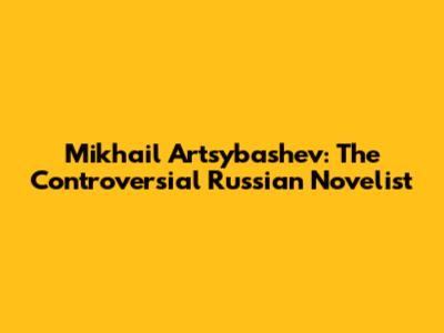 Mikhail Artsybashev: The Controversial Russian Novelist