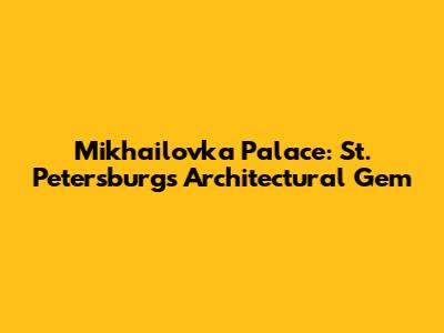 Mikhailovka Palace: St. Petersburg's Architectural Gem