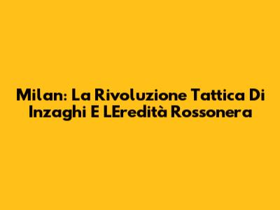 Milan: La Rivoluzione Tattica Di Inzaghi E L'Eredità Rossonera