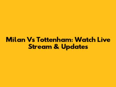 Milan Vs Tottenham: Watch Live Stream & Updates