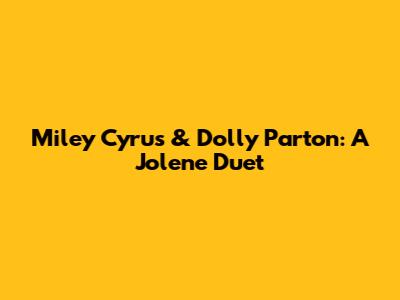 Miley Cyrus & Dolly Parton: A Jolene Duet