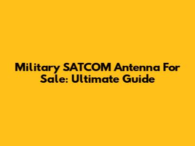 Military SATCOM Antenna For Sale: Ultimate Guide