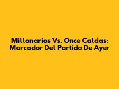 Millonarios Vs. Once Caldas: Marcador Del Partido De Ayer